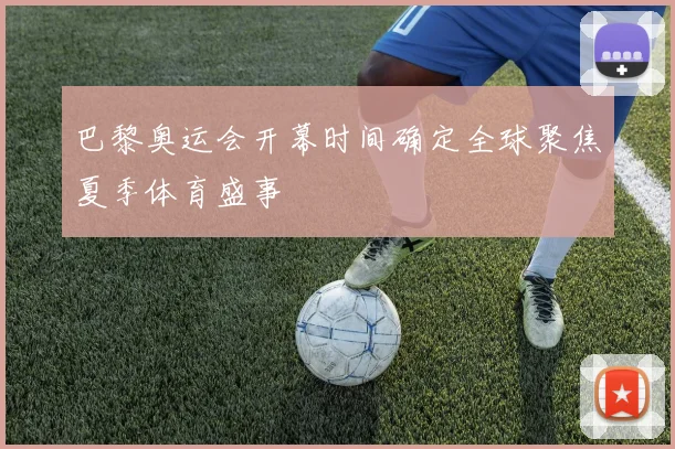 巴黎奥运会开幕时间确定全球聚焦夏季体育盛事