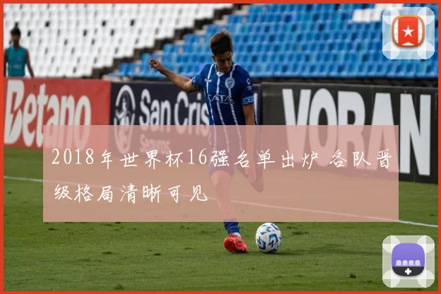 2018年世界杯16强名单出炉 各队晋级格局清晰可见