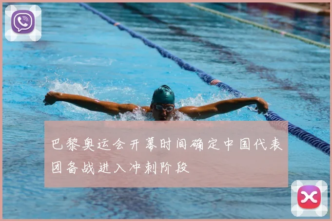 巴黎奥运会开幕时间确定中国代表团备战进入冲刺阶段