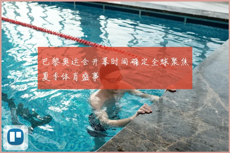巴黎奥运会开幕时间确定全球聚焦夏季体育盛事
