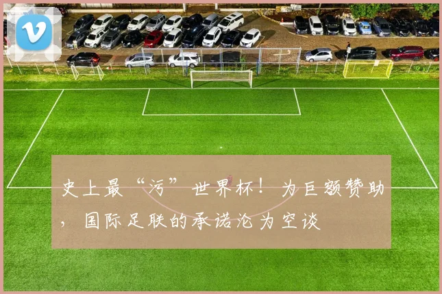 史上最“污”世界杯！为巨额赞助，国际足联的承诺沦为空谈