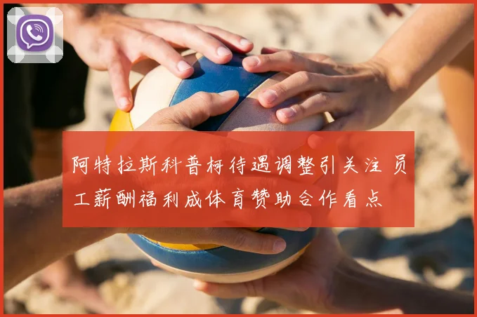 阿特拉斯科普柯待遇调整引关注 员工薪酬福利成体育赞助合作看点