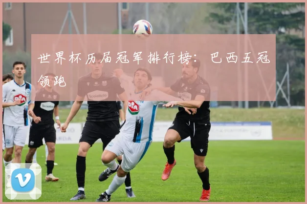 世界杯历届冠军排行榜：巴西五冠领跑