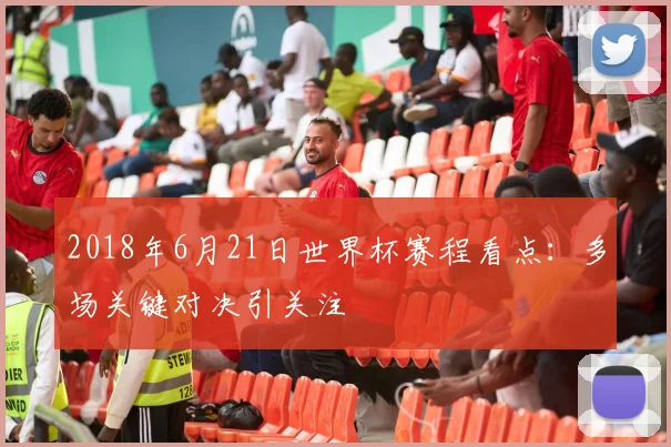 2018年6月21日世界杯赛程看点:多场关键对决引关注