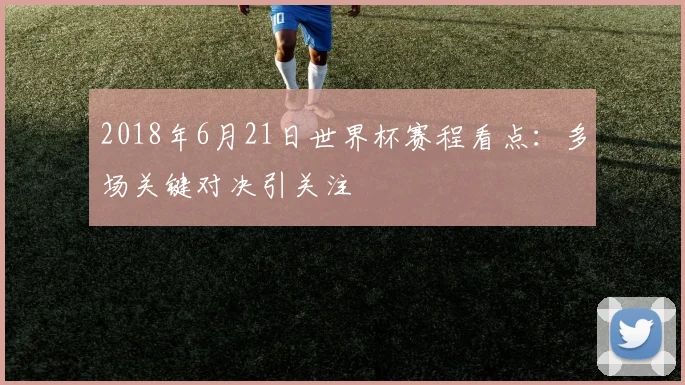 2018年6月21日世界杯赛程看点：多场关键对决引关注