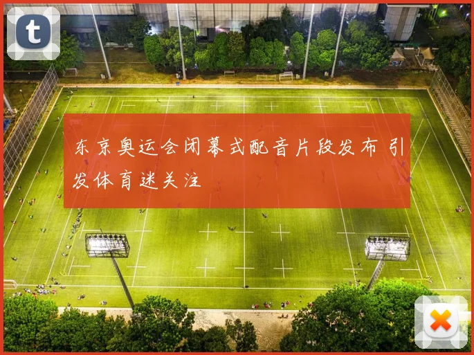 东京奥运会闭幕式配音片段发布 引发体育迷关注