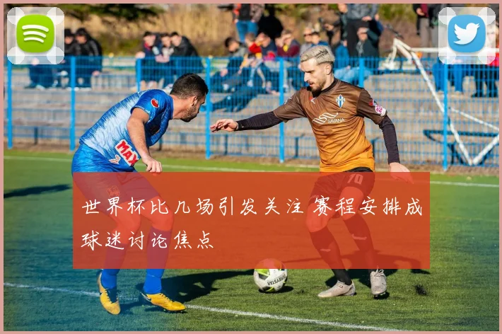 世界杯比几场引发关注 赛程安排成球迷讨论焦点