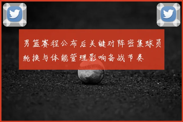 男篮赛程公布后关键对阵密集球员轮换与体能管理影响备战节奏