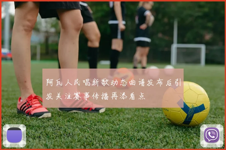 阿瓦人民唱新歌动态曲谱发布后引发关注赛事传播再添看点
