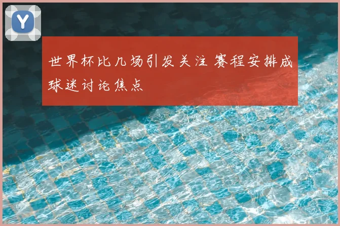 世界杯比几场引发关注 赛程安排成球迷讨论焦点
