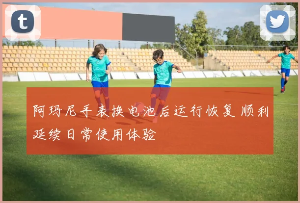 阿玛尼手表换电池后运行恢复 顺利延续日常使用体验