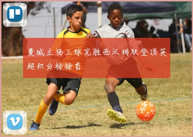 曼城主场三球完胜西汉姆联登顶英超积分榜榜首