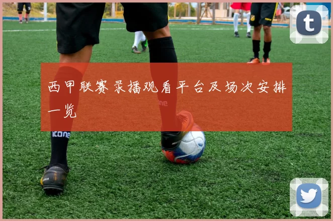 西甲联赛录播观看平台及场次安排一览