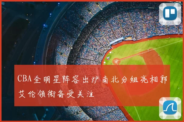 CBA全明星阵容出炉南北分组亮相郭艾伦领衔备受关注