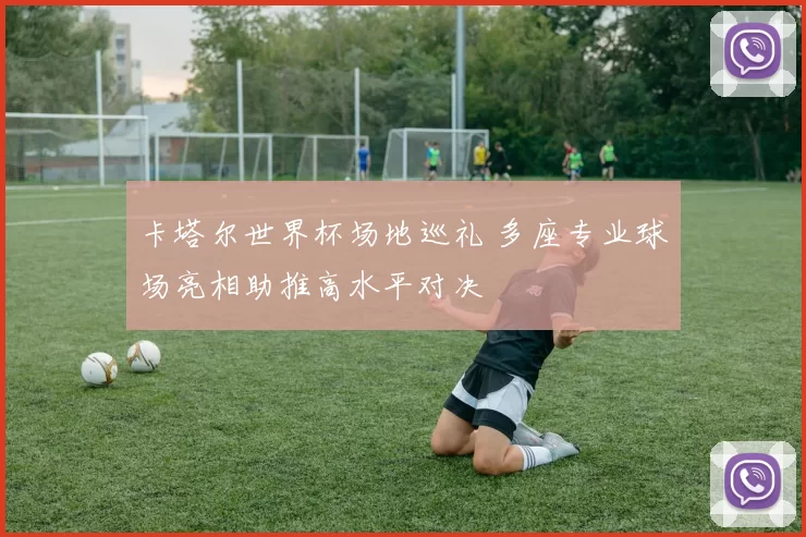 卡塔尔世界杯场地巡礼 多座专业球场亮相助推高水平对决