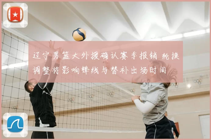 辽宁男篮大外援确认赛季报销 轮换调整将影响锋线与替补出场时间