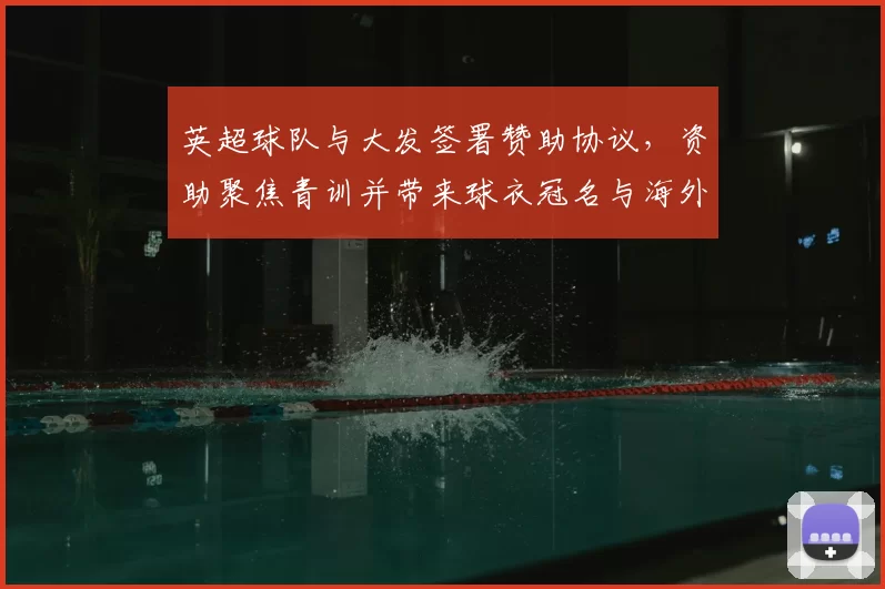 英超球队与大发签署赞助协议，资助聚焦青训并带来球衣冠名与海外推广