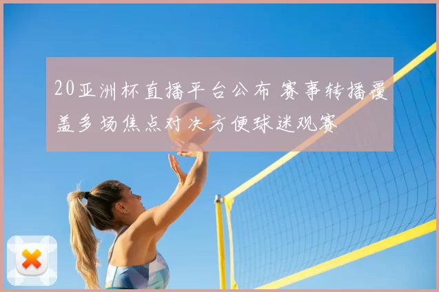 20亚洲杯直播平台公布 赛事转播覆盖多场焦点对决方便球迷观赛