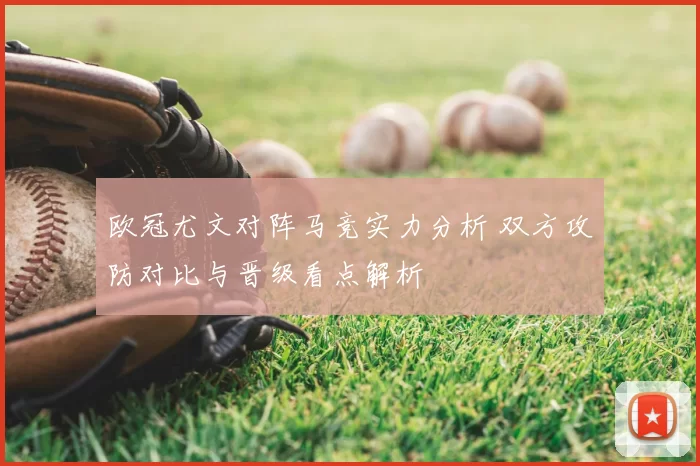 欧冠尤文对阵马竞实力分析 双方攻防对比与晋级看点解析