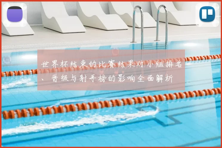 世界杯结束的比赛结果对小组排名、晋级与射手榜的影响全面解析