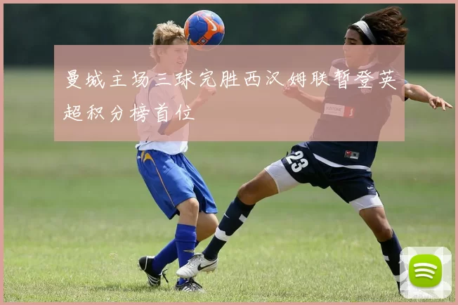 曼城主场三球完胜西汉姆联暂登英超积分榜首位