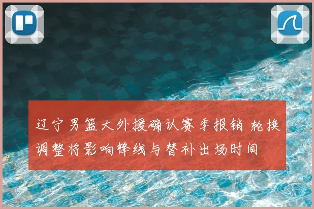 辽宁男篮大外援确认赛季报销 轮换调整将影响锋线与替补出场时间