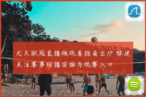 尤文欧冠直播线观看指南出炉 球迷关注赛事转播安排与观赛入口