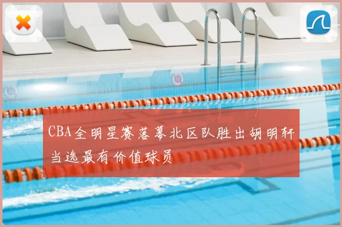 CBA全明星赛落幕北区队胜出胡明轩当选最有价值球员