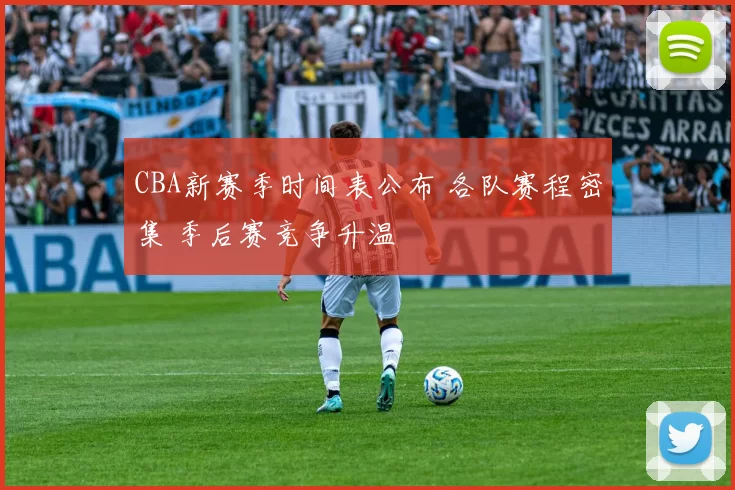 CBA新赛季时间表公布 各队赛程密集 季后赛竞争升温