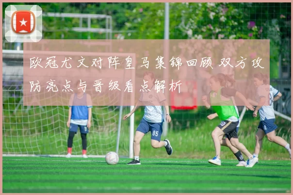 欧冠尤文对阵皇马集锦回顾 双方攻防亮点与晋级看点解析