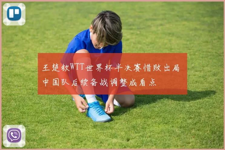 王楚钦WTT世界杯半决赛惜败出局 中国队后续备战调整成看点