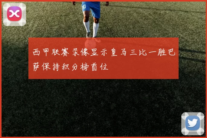 西甲联赛录像显示皇马三比一胜巴萨保持积分榜首位