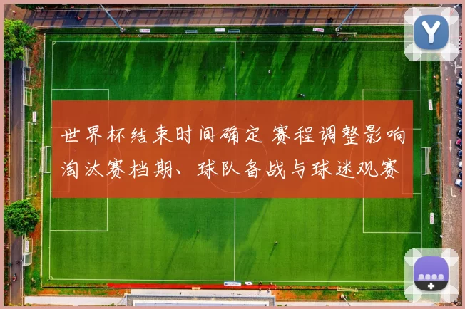 世界杯结束时间确定 赛程调整影响淘汰赛档期、球队备战与球迷观赛安排