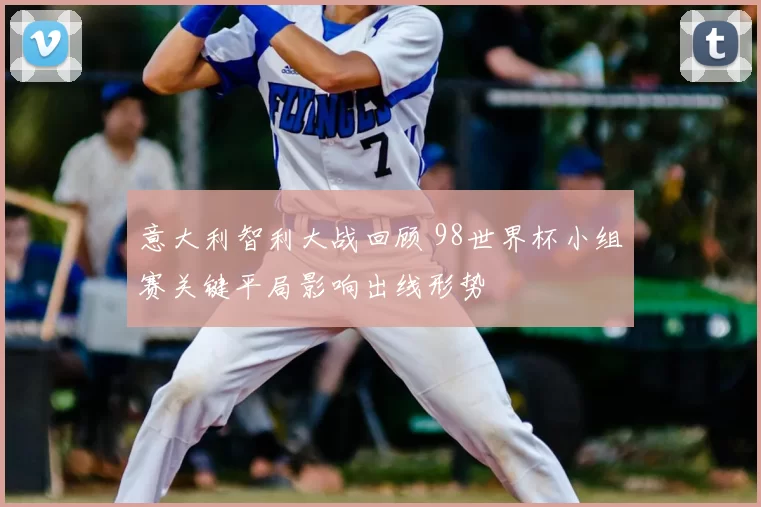 意大利智利大战回顾 98世界杯小组赛关键平局影响出线形势