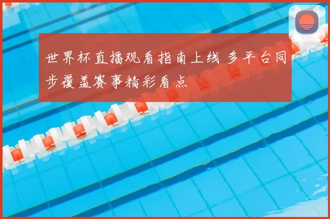 世界杯直播观看指南上线 多平台同步覆盖赛事精彩看点