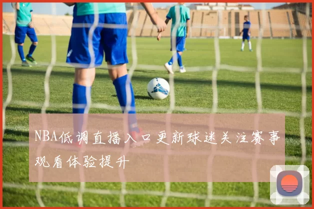 NBA低调直播入口更新球迷关注赛事观看体验提升