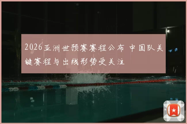 2026亚洲世预赛赛程公布 中国队关键赛程与出线形势受关注