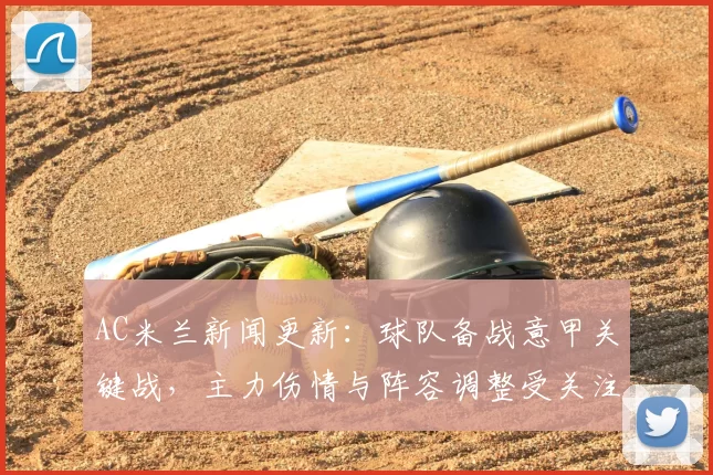 AC米兰新闻更新：球队备战意甲关键战，主力伤情与阵容调整受关注