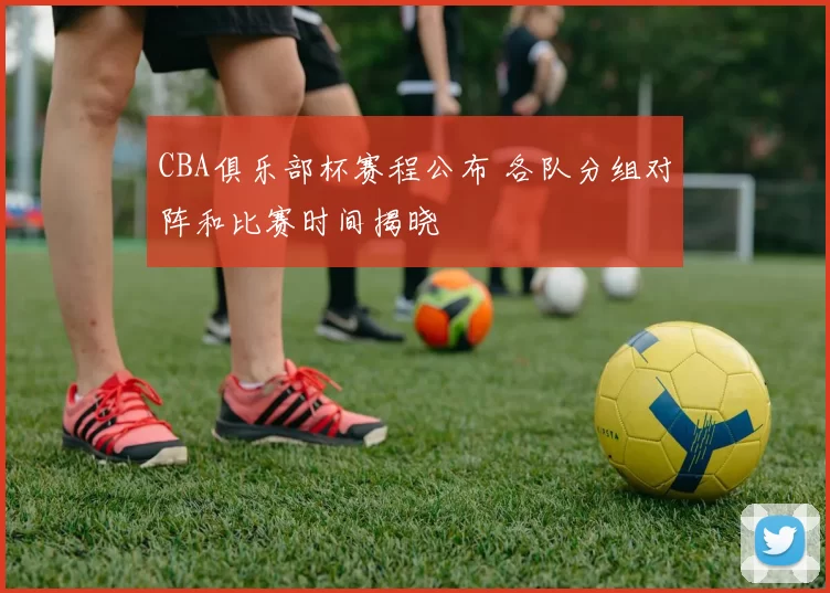 CBA俱乐部杯赛程公布 各队分组对阵和比赛时间揭晓
