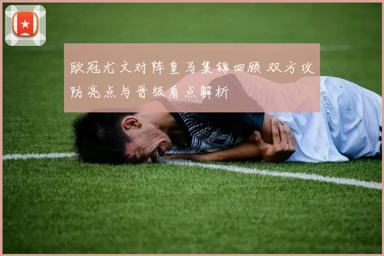 欧冠尤文对阵皇马集锦回顾 双方攻防亮点与晋级看点解析