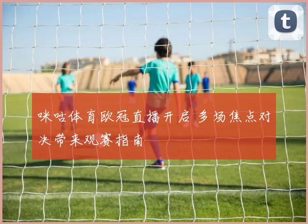 咪咕体育欧冠直播开启 多场焦点对决带来观赛指南