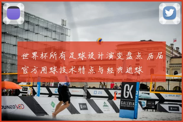 世界杯所有足球设计演变盘点 历届官方用球技术特点与经典进球