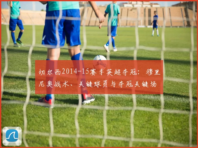 切尔西2014-15赛季英超夺冠：穆里尼奥战术、关键球员与夺冠关键场次及后续影响