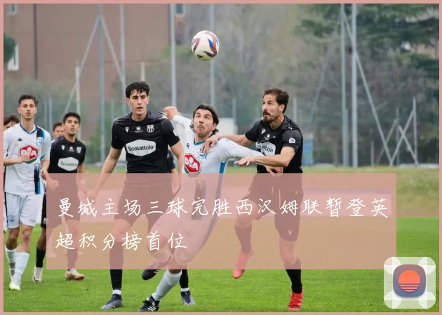 曼城主场三球完胜西汉姆联暂登英超积分榜首位