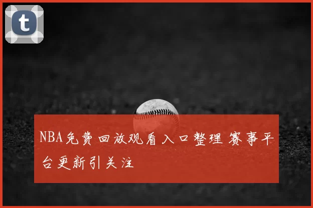 NBA免费回放观看入口整理 赛事平台更新引关注