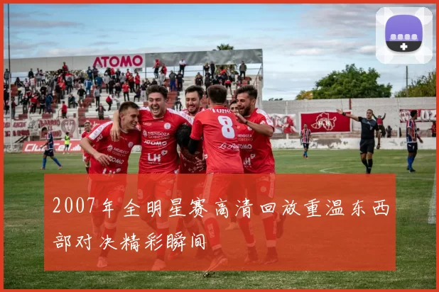 2007年全明星赛高清回放重温东西部对决精彩瞬间