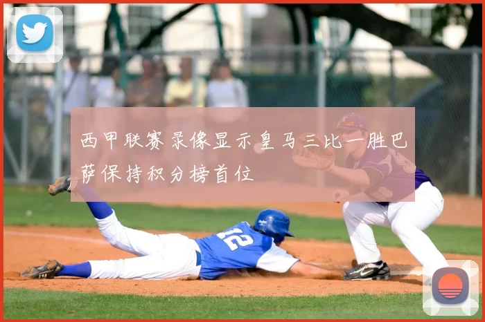 西甲联赛录像显示皇马三比一胜巴萨保持积分榜首位