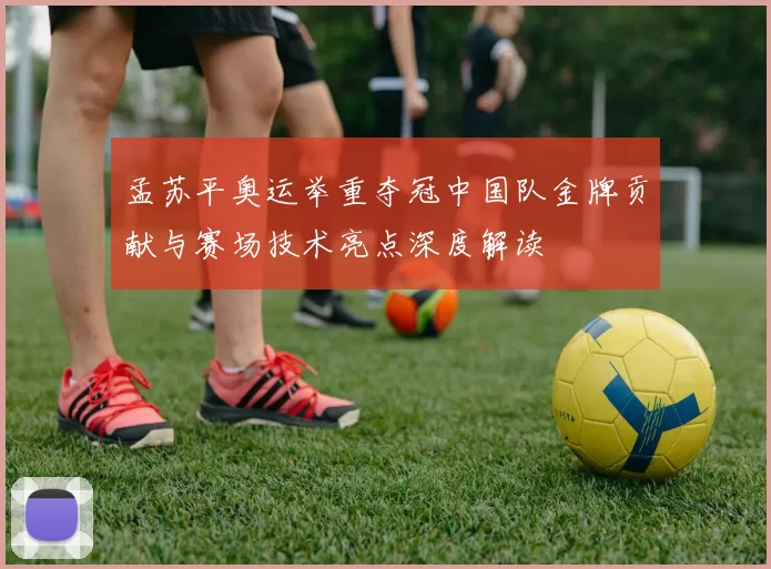 孟苏平奥运举重夺冠中国队金牌贡献与赛场技术亮点深度解读