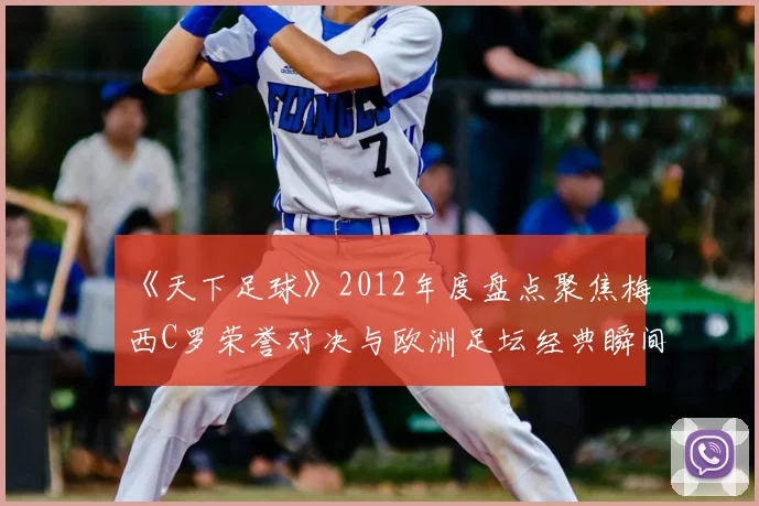《天下足球》2012年度盘点聚焦梅西C罗荣誉对决与欧洲足坛经典瞬间