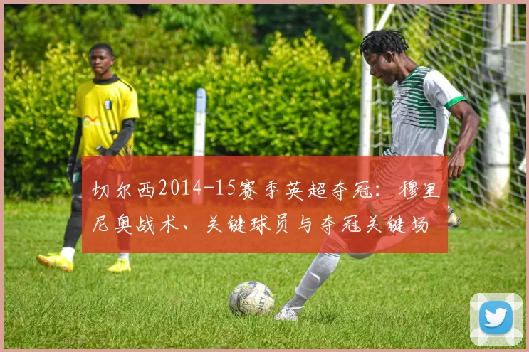 切尔西2014-15赛季英超夺冠：穆里尼奥战术、关键球员与夺冠关键场次及后续影响